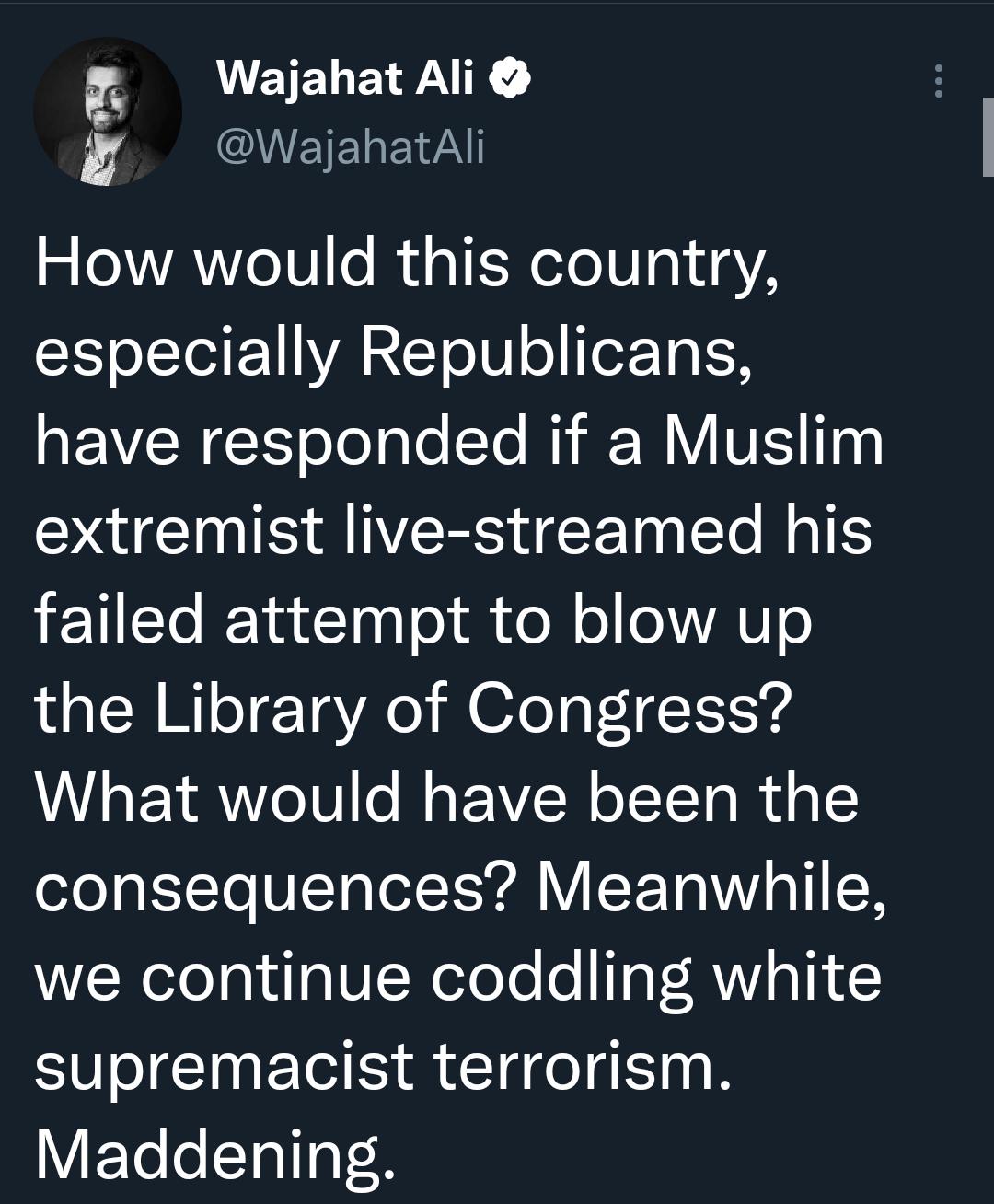 d WEIEL AR g WajahatAli 2 oVAVYe1 o Rual XeTeV21a X o STI EEY VAR G olU o eF To o have responded if a Muslim D UCINISSNEESEE N ET RIS failed attempt to blow up the Library of Congress What would have been the oo at 1To UITaTetTo YAl Y F Ta W o VIR we continue coddling white supremacist terrorism VF TeoSTalToT 8