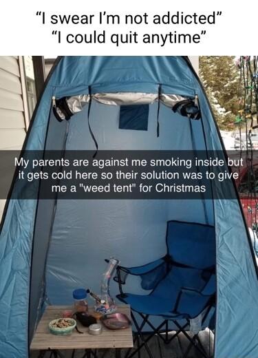 I swear Im not addicted I could quit anytime My parents are against me smoking inside but it gets cold here so their solution was to give me a weed tent for Christmas