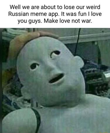 Well we are about to lose our weird Russian meme app It was fun love you guys Make love not war