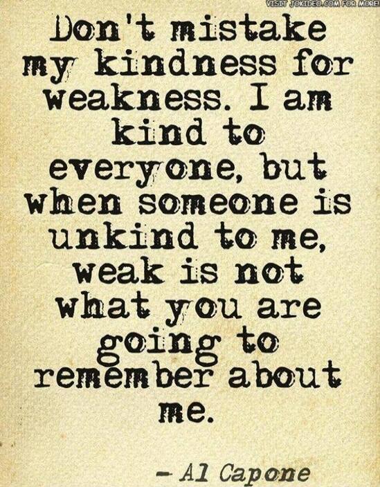 Don't mistake my kindness for weakness. I am kind to everyone, but when someone is unkind to me, weak is not what you are going to remember about me. - Al Capone