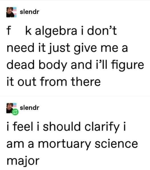 slendr f kalgebraidont need it just give me a dead body and ill figure it out from there sslendr i feel i should clarify i am a mortuary science major