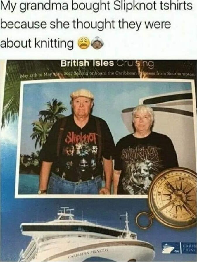 My grandma bought Slipknot tshirts because she thought they were about knitting