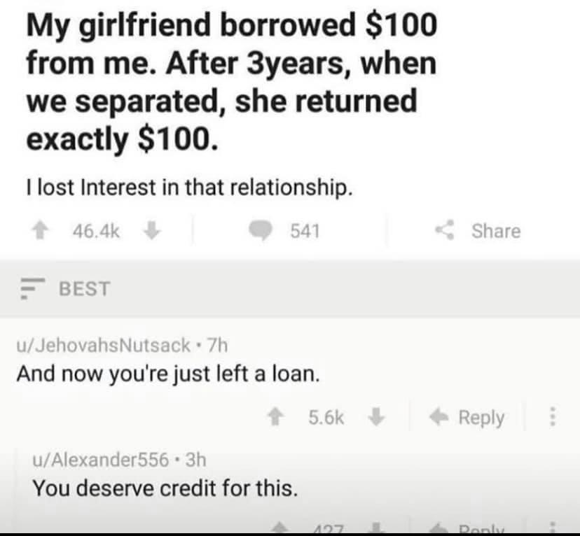 My girlfriend borrowed 100 from me After 3years when we separated she returned exactly 100 I lost Interest in that relationship And now youre just left a loan You deserve credit for this