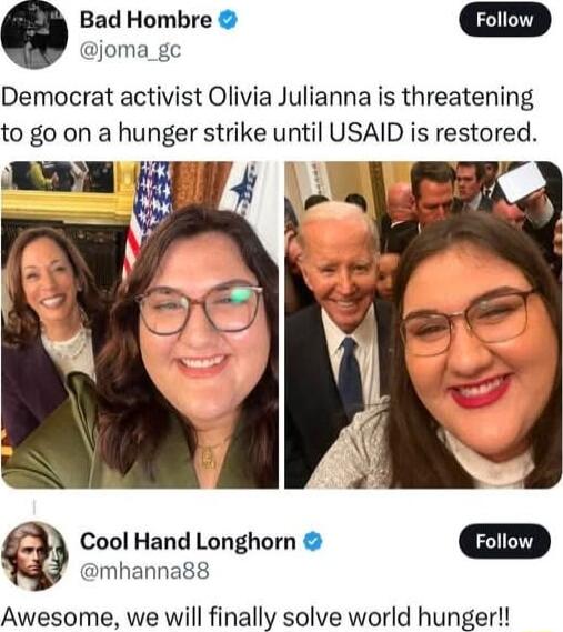 Bad Hombre joma_gc Democrat activist Olivia Julianna is threatening to go on a hunger strike until USAID is restored mhanna88 Cool Hand Longhorn Awesome we will finally solve world hunger