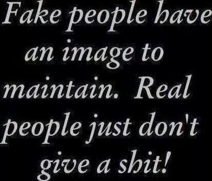 Fake people have an image to maintain. Real people just don't give a shit!
