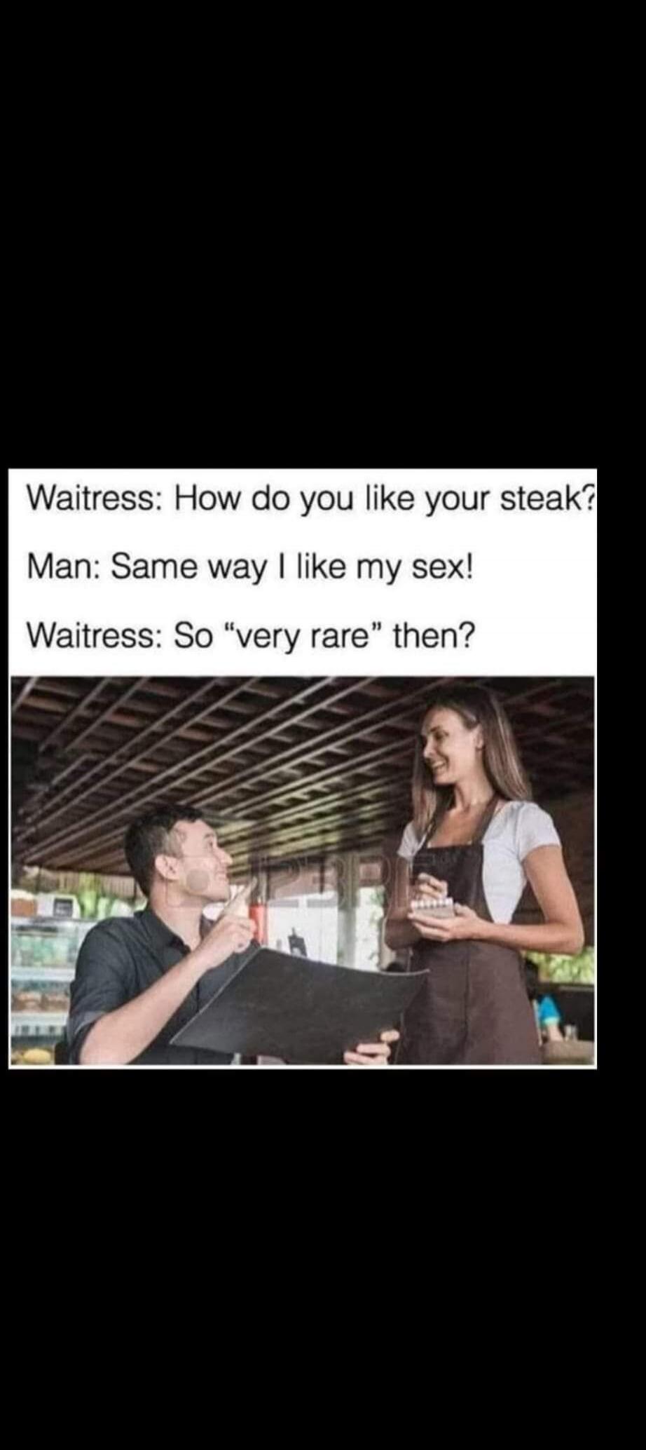 Waitress: How do you like your steak? Man: Same way I like my sex! Waitress: So 