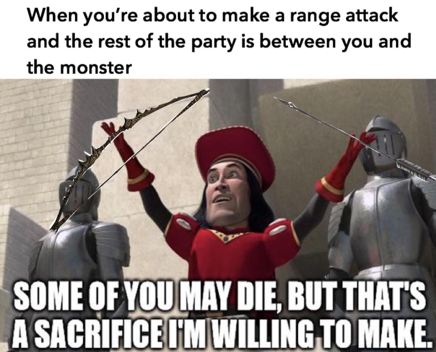 When youre about to make a range attack and the rest of the party is between you and the monster SOME OF YOUIMAY DIE BUT THATS CEIl SACRIFICEMWILLINGTO MAKE