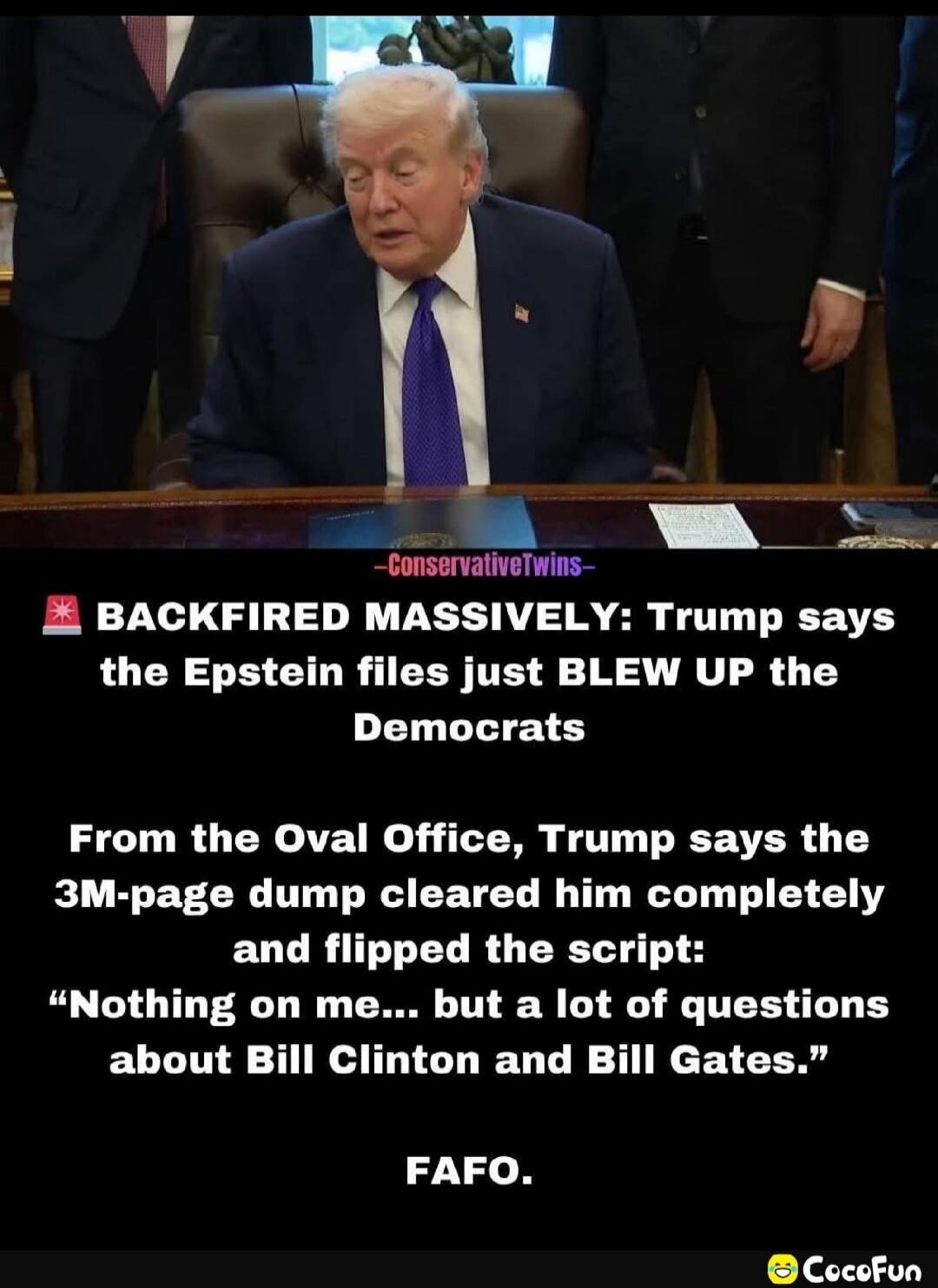 BACKFired MASSIVELY: Trump says the Epstein files just BLEW UP the Democrats
From the Oval Office, Trump says the 3M-page dump cleared him completely and flipped the script:
“Nothing on me... but a lot of questions about Bill Clinton and Bill Gates.”
FAFO.