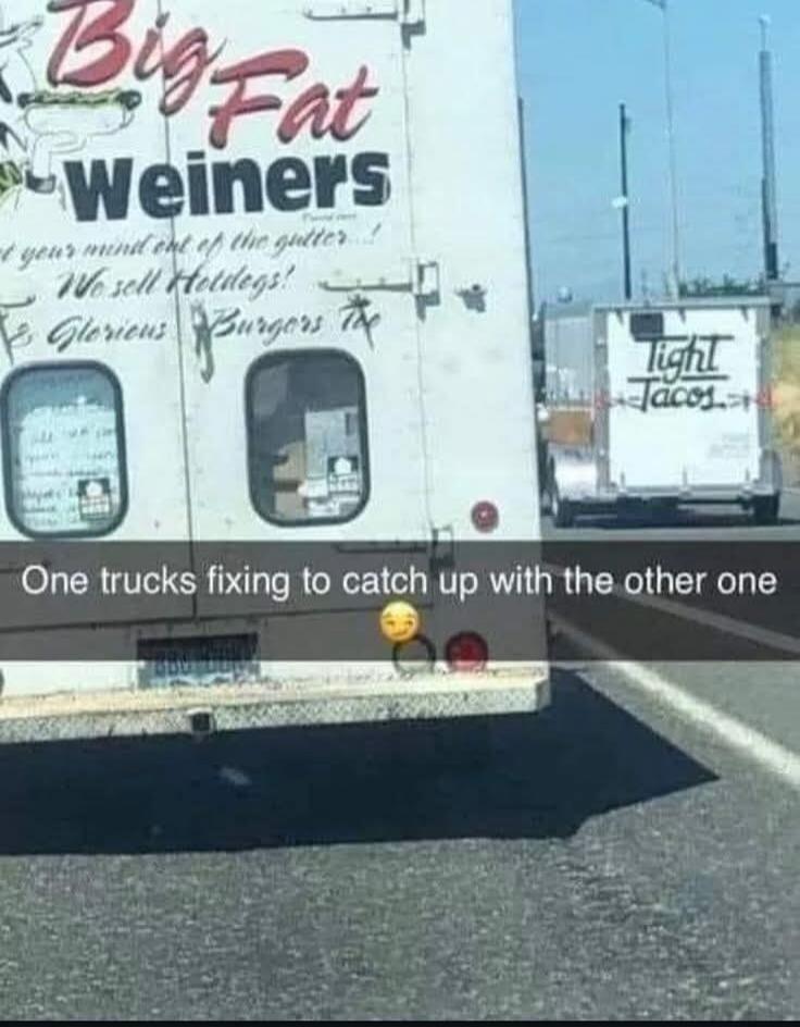 Big Fat Weiners
One trucks fixing to catch up with the other one