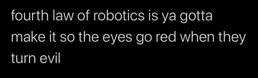 fourth law of robotics is ya gotta make it so the eyes go red when they turn evil