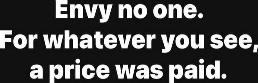Envy no one. For whatever you see, a price was paid.