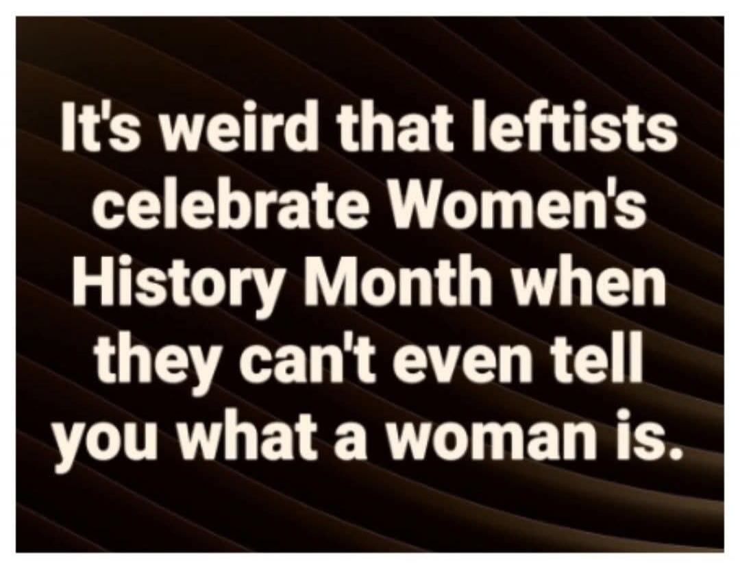 It's weird that leftists celebrate Women's History Month when they can't even tell you what a woman is.