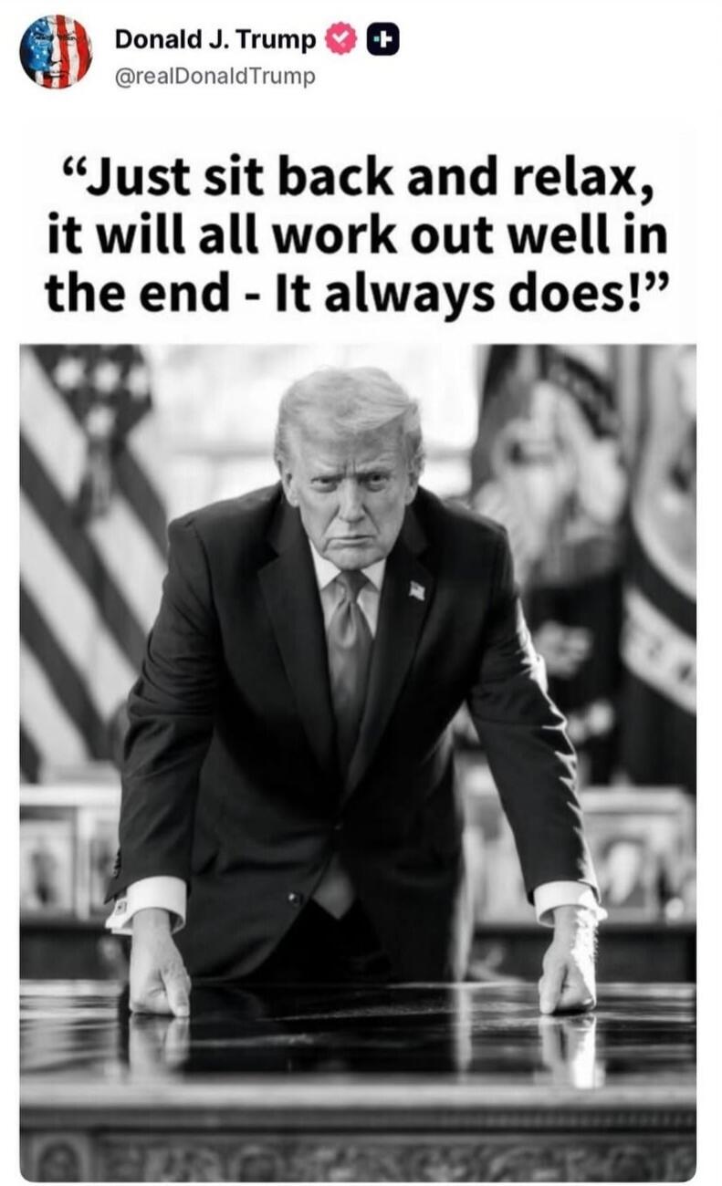 Donald J. Trump @realDonaldTrump Just sit back and relax, it will all work out well in the end - It always does!