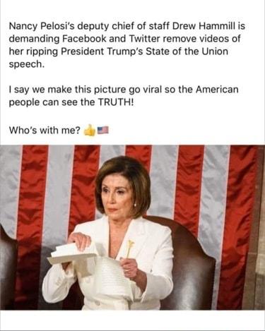 Nancy Pelosis deputy chief of staff Drew Hammillis demanding Facebook and Twitter remove videos of her ripping President Trumps State of the Union speech I say we make this picture go viral so the American people can see the TRUTH Whos with me