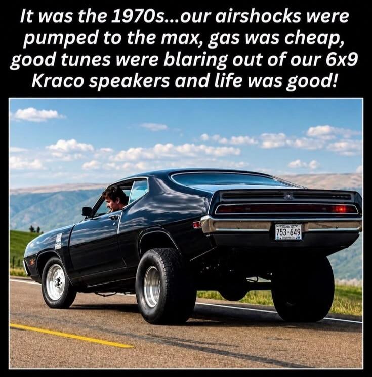 It was the 1970s...our airshocks were pumped to the max, gas was cheap, good tunes were blaring out of our 6x9 Kraco speakers and life was good!