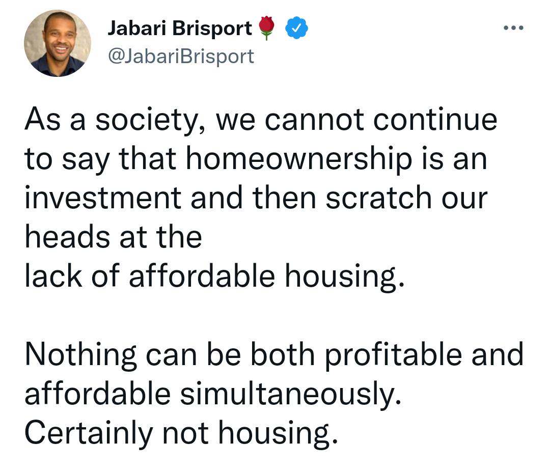 Jabari Brisport JabariBrisport As a society we cannot continue to say that homeownership is an investment and then scratch our heads at the lack of affordable housing Nothing can be both profitable and affordable simultaneously Certainly not housing