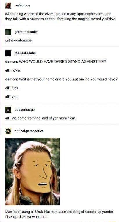 A ooy 8 setiing where al the elves use too many apostrophes because they talk with a southem accent featuring the magical sword y alldve gremlinblender the real seebs W erestsees demon WHO WOULD HAVE DARED STAND AGAINST ME elf Idve demon Wait is that your name or are you just saying you would have elf fuck alf you copperbadge lf We come from the land of yer momnem g critical perspective Man at of 