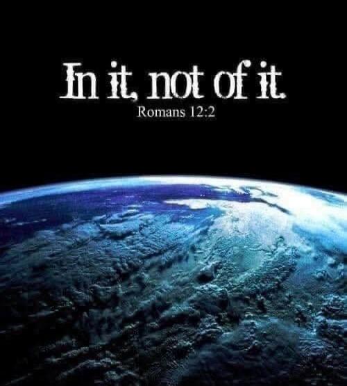 In it, not of it. Romans 12:2