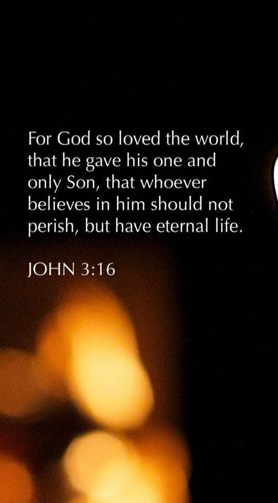 For God so loved the world, that he gave his one and only Son, that whoever believes in him should not perish, but have eternal life. JOHN 3:16