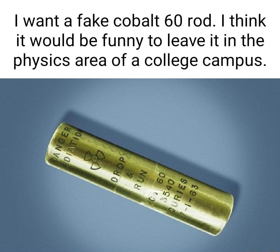 want a fake cobalt 60 rod think it would be funny to leave it in the physics area of a college campus