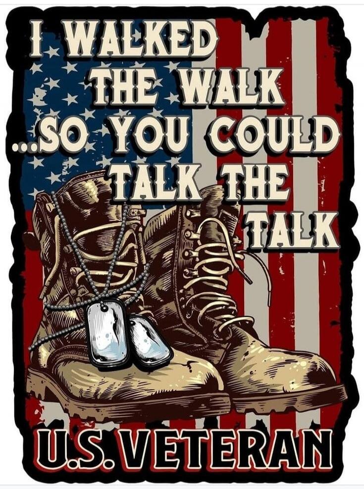 I WALKED THE WALK ...SO YOU COULD TALK THE TALK U.S. VETERAN