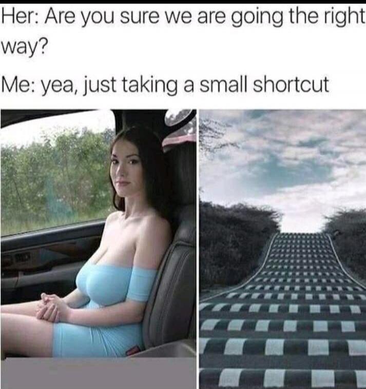 Her: Are you sure we are going the right way? Me: yea, just taking a small shortcut