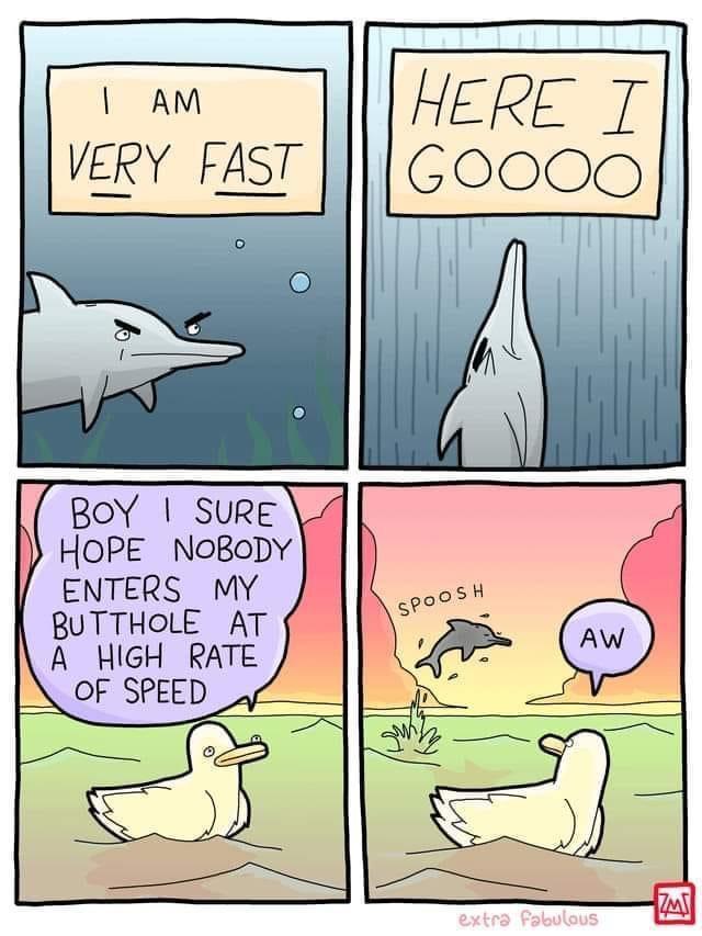 I AM VERY FAST HOPE NoBoDY I ENTERS MY BUTTHOLE AT A HIGH RATE OF SPEED _