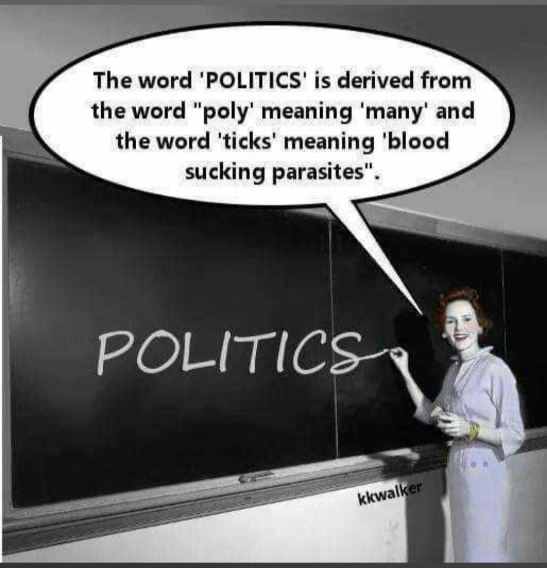 The word 'POLITICS' is derived from the word 'poly' meaning 'many' and the word 'ticks' meaning 'blood sucking parasites'.