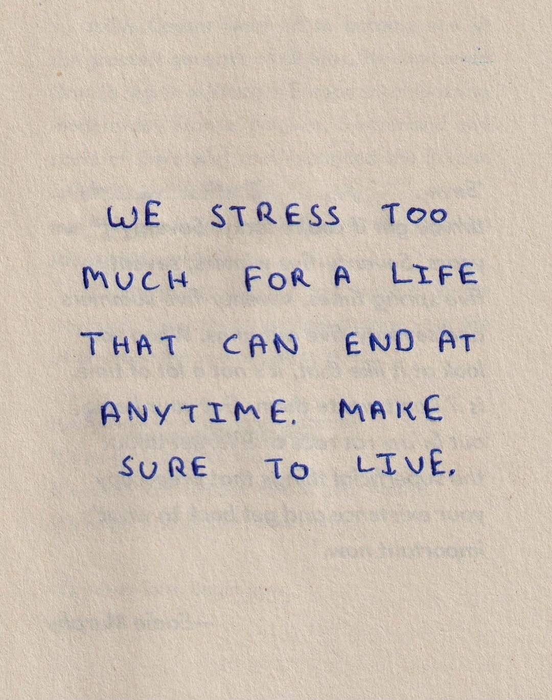 WE STRESS TOO MUCH FOR A LIFE THAT CAN END AT ANYTIME. MAKE SURE TO LIVE.