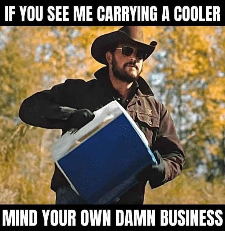 IF YOU SEE ME CARRYING A COOLER MIND YOUR OWN DAMN BUSINESS