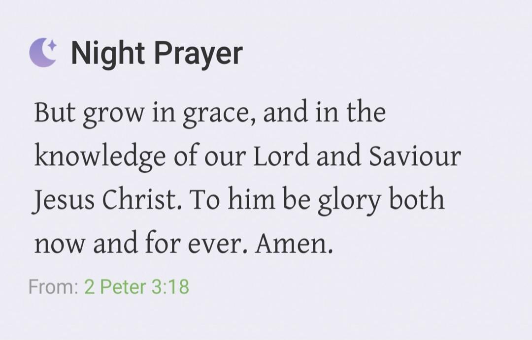Night Prayer But grow in grace, and in the knowledge of our Lord and Saviour Jesus Christ. To him be glory both now and for ever. Amen. From: 2 Peter 3:18