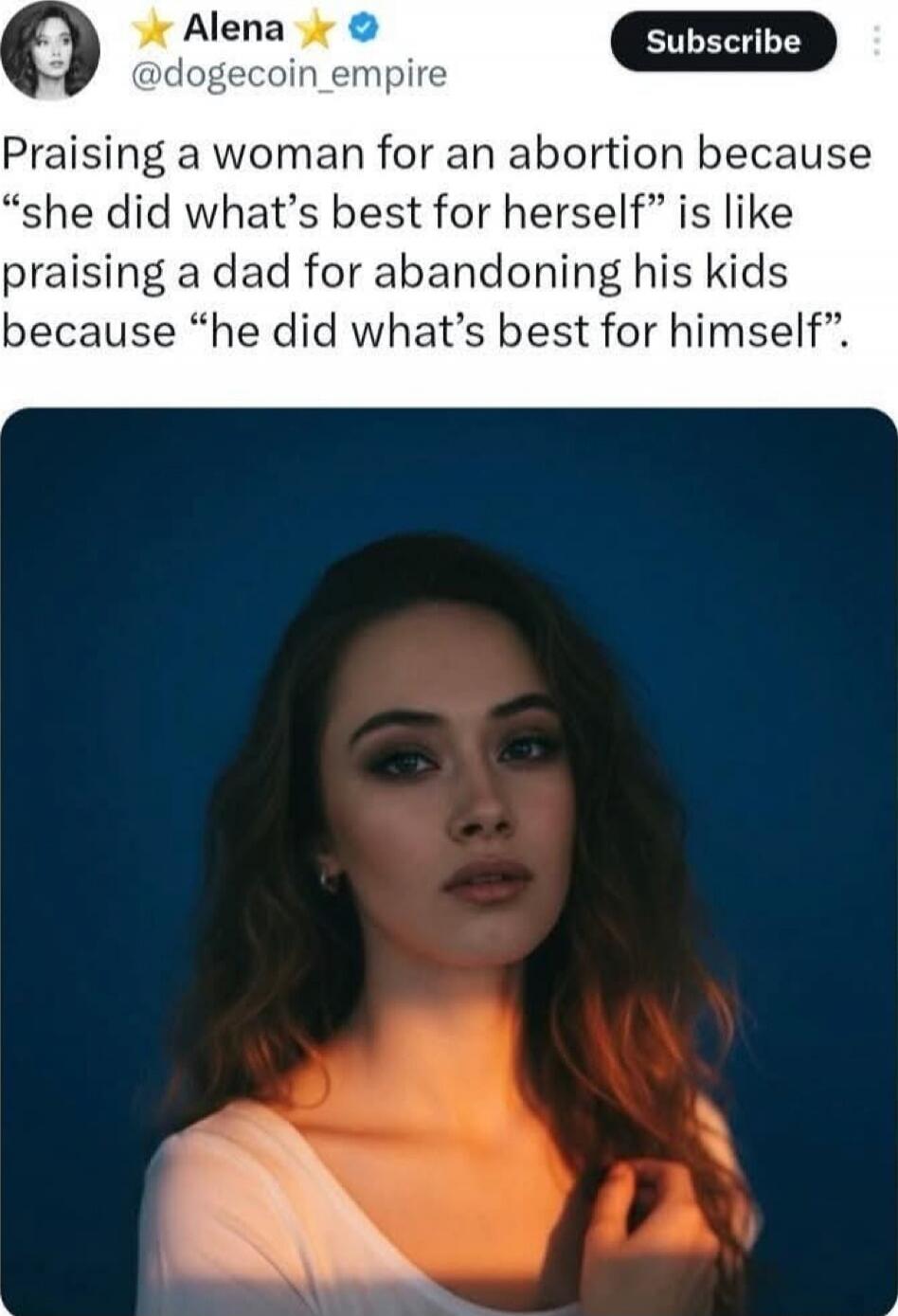 ⭐ Alena ⭐ @dogecoin_empire
Praiseing a woman for an abortion because “she did what’s best for herself” is like praising a dad for abandoning his kids because “he did what’s best for himself”.
