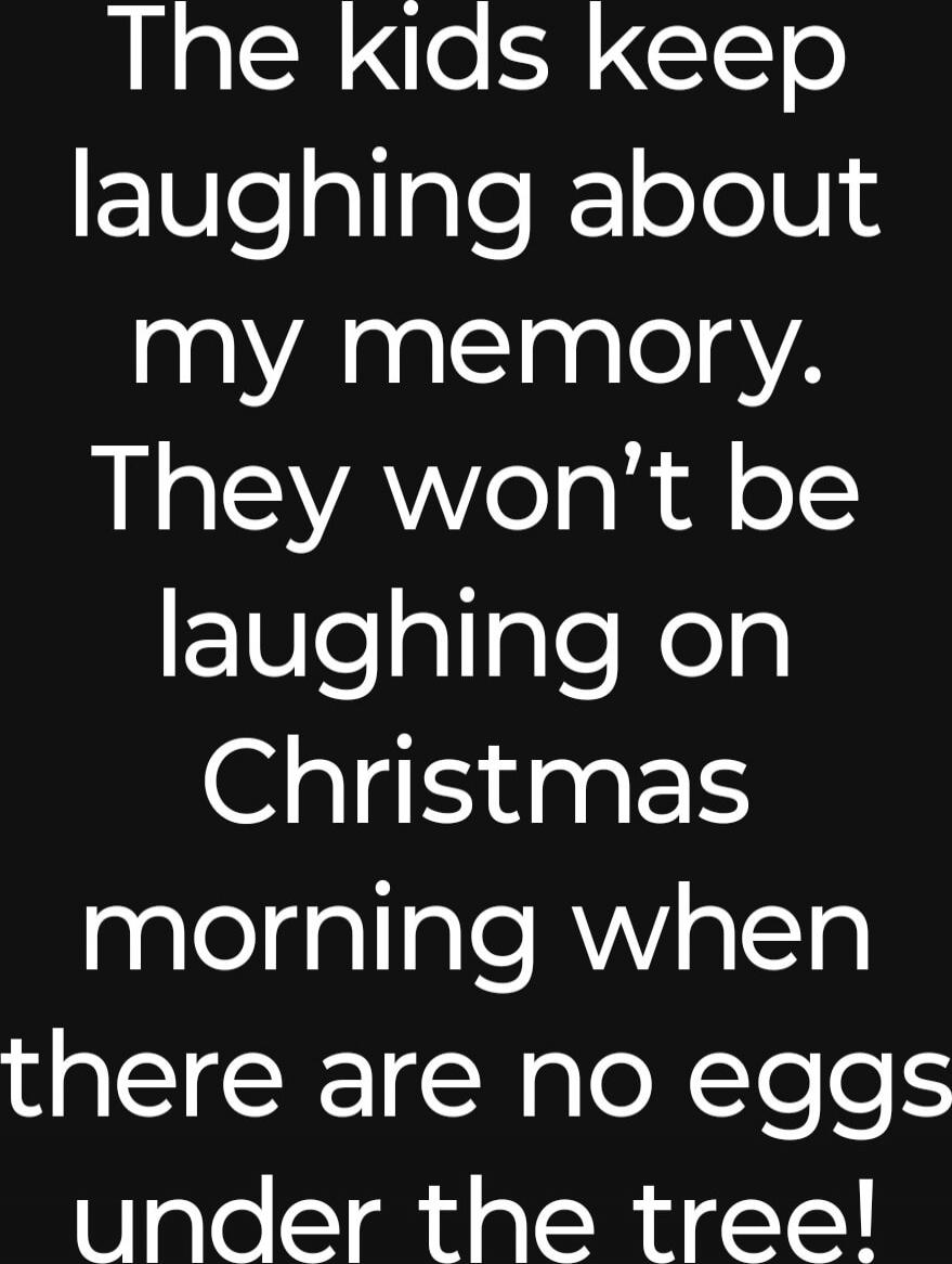 The kids keep laughing about my memory. They won't be laughing on Christmas morning when there are no eggs under the tree!
