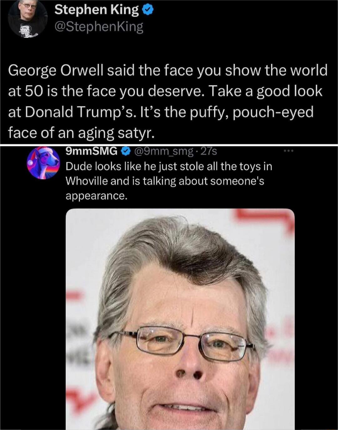 George Orwell said the face you show the world at 50 is the face you deserve. Take a good look at Donald Trump’s. It’s the puffy, pouch-eyed face of an aging satyr.\n\nDude looks like he just stole all the toys in Whoville and is talking about someone’s appearance.