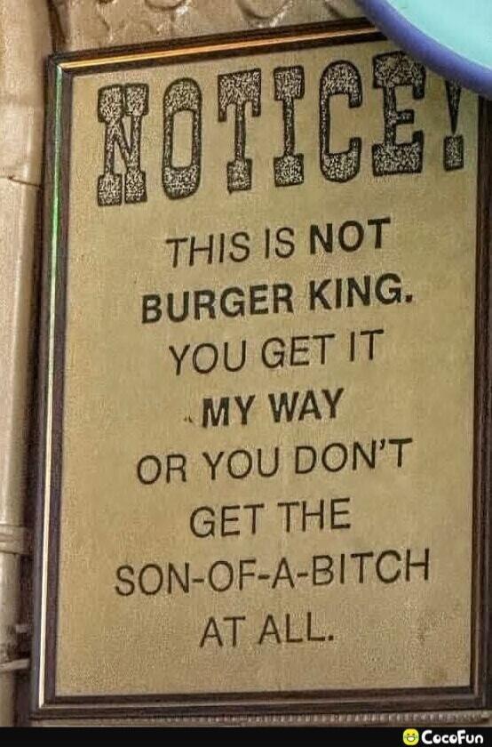 NOTICE! THIS IS NOT BURGER KING. YOU GET IT MY WAY OR YOU DON’T GET THE SON-OF-A-BITCH AT ALL.