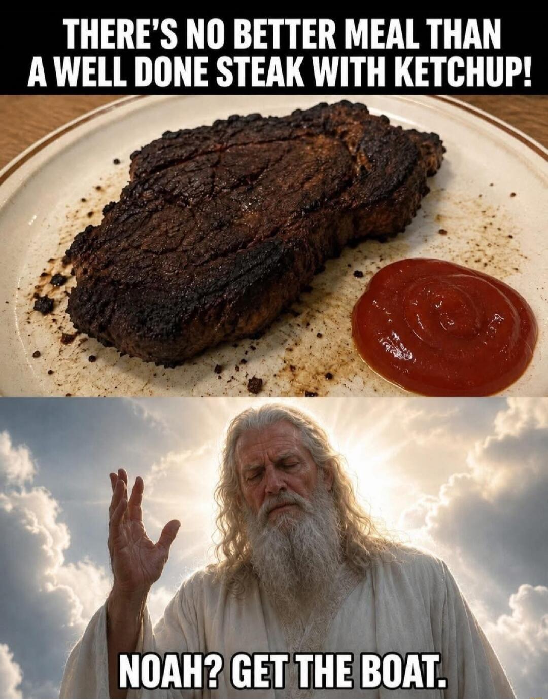 THERE'S NO BETTER MEAL THAN A WELL DONE STEAK WITH KETCHUP! NOAH? GET THE BOAT.