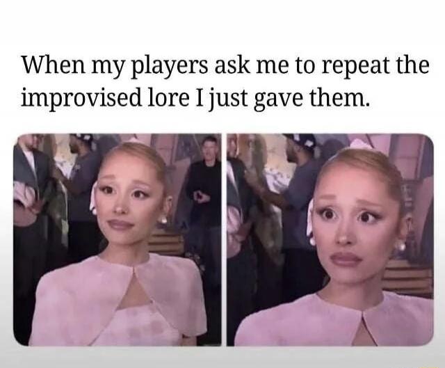 When my players ask me to repeat the improvised lore I just gave them.