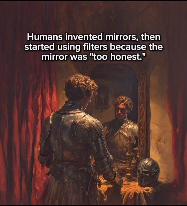 Humans invented mirrors, then started using filters because the mirror was 