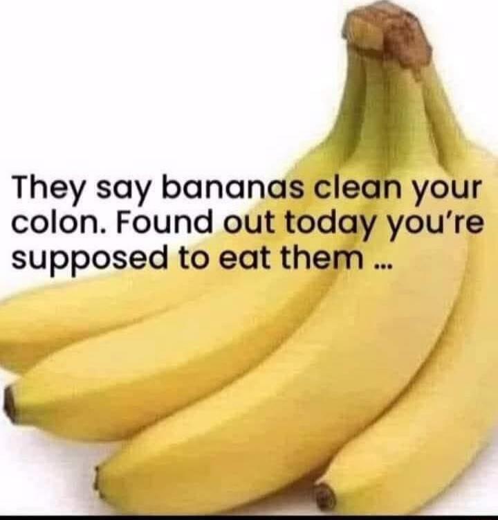 They say bananas clean your colon. Found out today you're supposed to eat them …