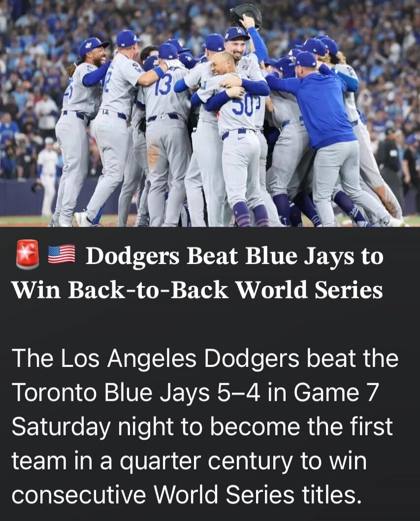 Dodgers Beat Blue Jays to Win Back-to-Back World Series The Los Angeles Dodgers beat the Toronto Blue Jays 5–4 in Game 7 Saturday night to become the first team in a quarter century to win consecutive World Series titles.