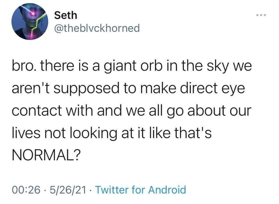 Seth theblvckhorned bro there is a giant orb in the sky we arent supposed to make direct eye contact with and we all go about our lives not looking at it like thats NORMAL 0026 52621 Twitter for Android