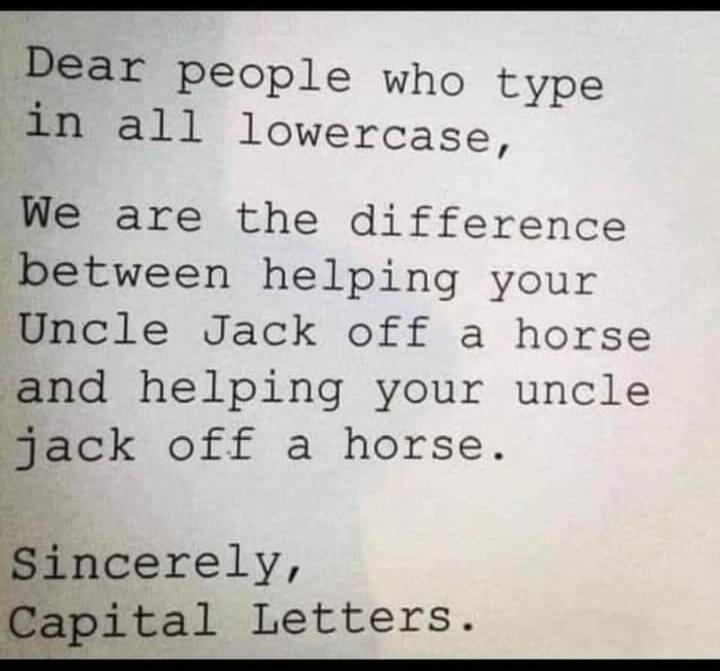 Dear people who type in all lowercase, We are the difference between helping your Uncle Jack off a horse and helping your uncle jack off a horse. Sincerely, Capital Letters.