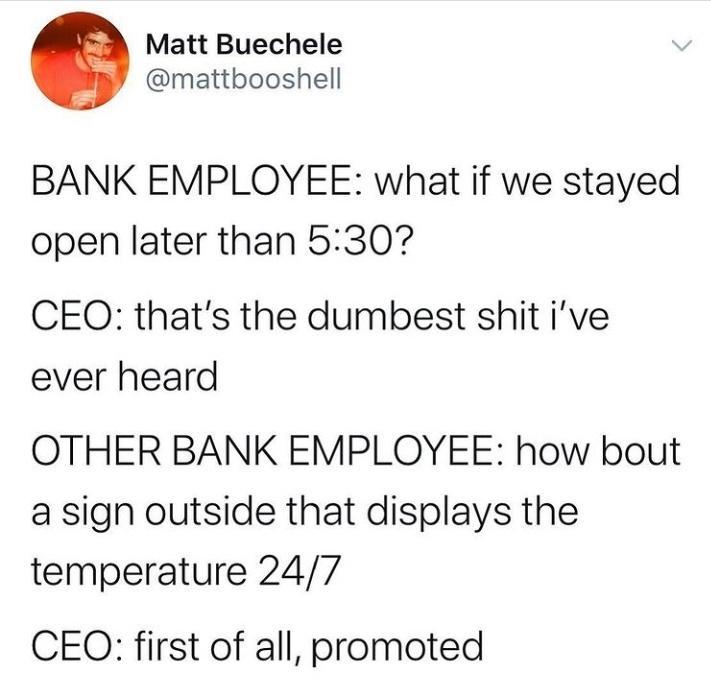 Matt Buechele mattbooshell BANK EMPLOYEE what if we stayed open later than 5307 CEOQO thats the dumbest shit ive ever heard OTHER BANK EMPLOYEE how bout a sign outside that displays the temperature 247 CEQO first of all promoted