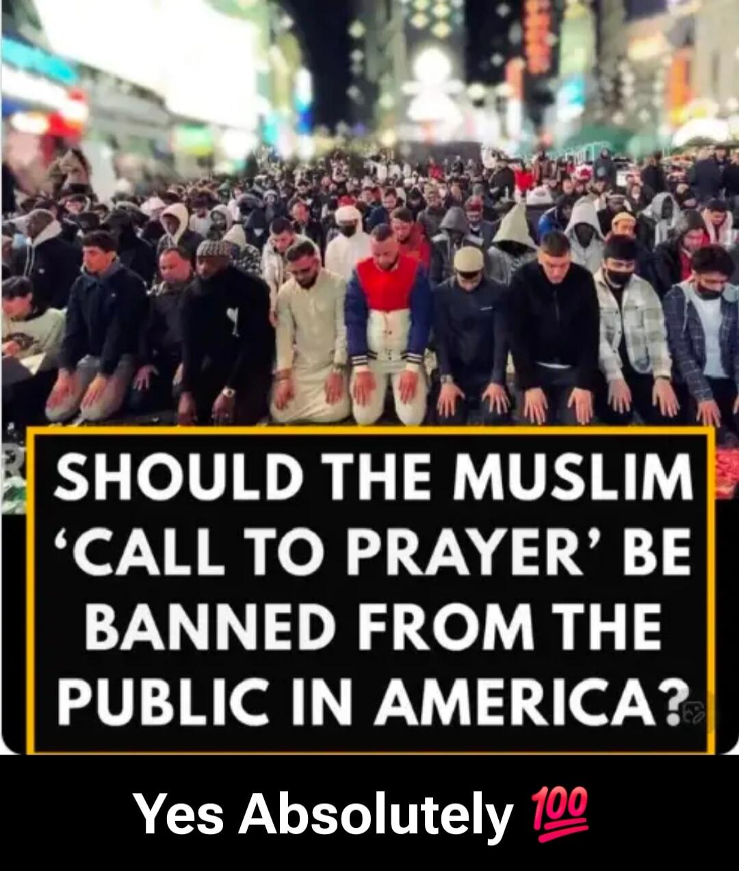 SHOULD THE MUSLIM 'CALL TO PRAYER' BE BANNED FROM THE PUBLIC IN AMERICA? Yes Absolutely 100