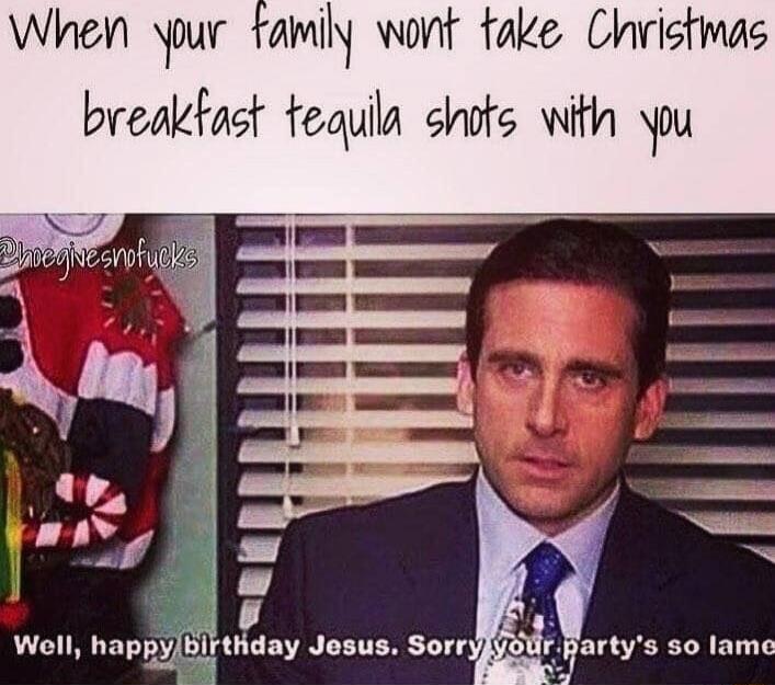 When your family wont take Christmas breakfast tequila shots with you
Well, happy birthday Jesus. Sorry your party's so lame