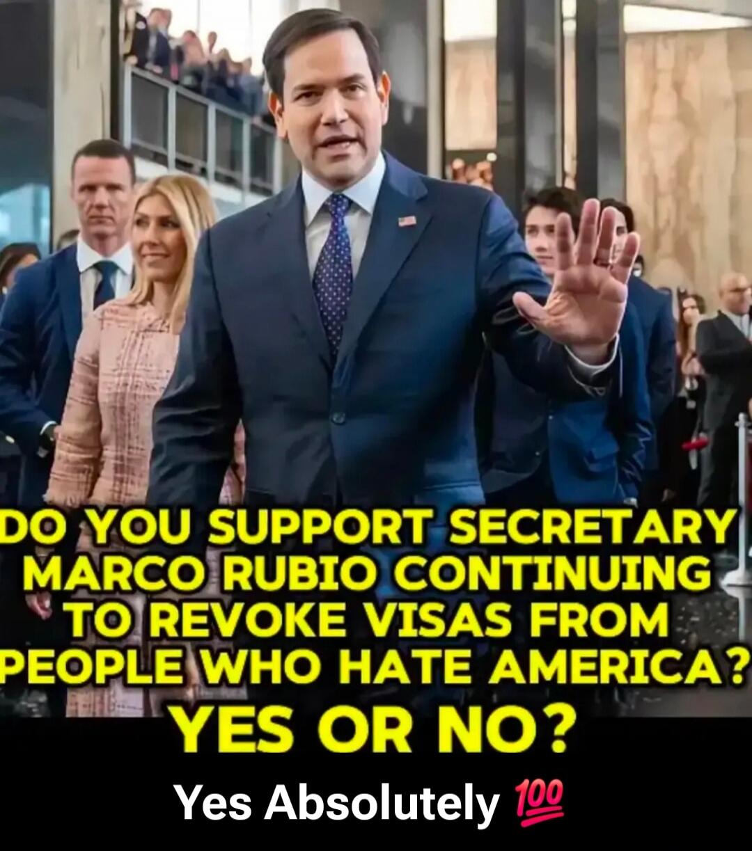 DO YOU SUPPORT SECRETARY MARCO RUBIO CONTINUING TO REVOKE VISAS FROM PEOPLE WHO HATE AMERICA? YES OR NO? Yes Absolutely 💯