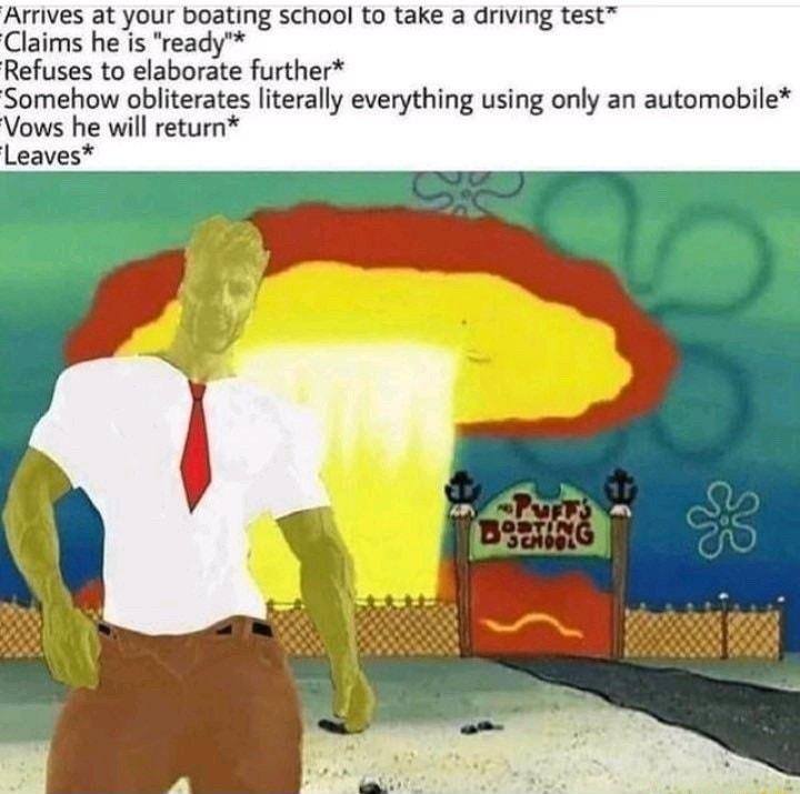 Arrives at your boating school to take a driving test Claims heis ready Refuses to elaborate further Somehow obliterates literally everything using only an automobile Vows he will return Leaves