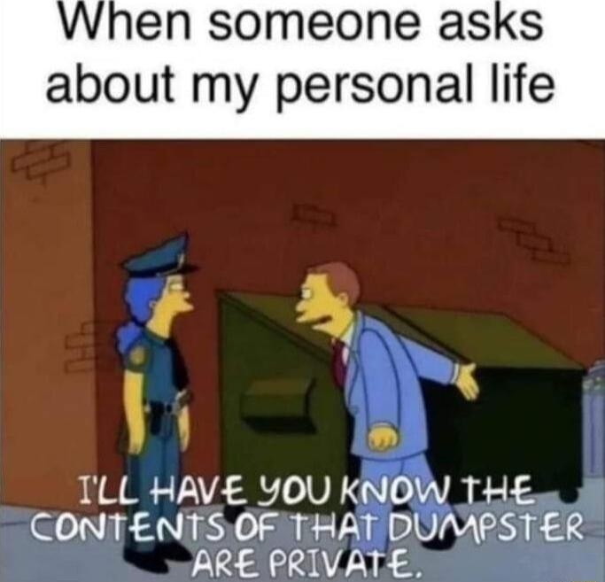 When someone asks about my personal life N b B TLL HAVE YOU KNOW THE CONTENTS OF THAT DUMPSTER ARE PRIVATE