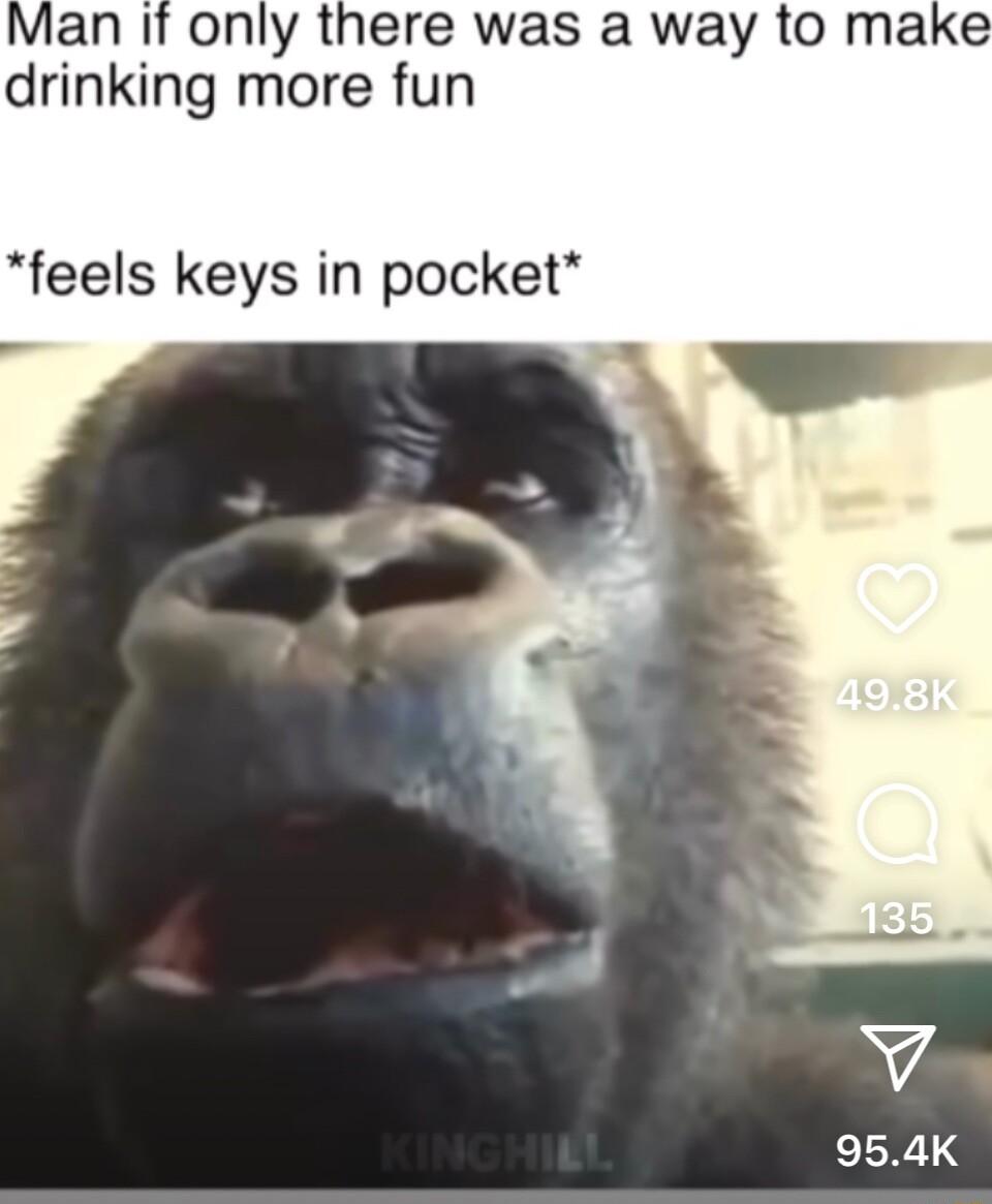 Man it only there was a way to make drinking more fun feels keys in pocket