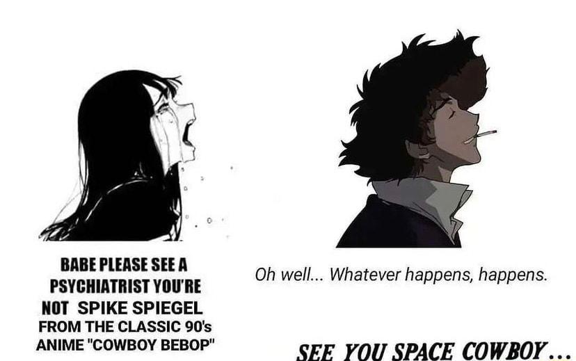 BABE PLEASE SEEA PSYCHIATRIST YOURE NOT SPIKE SPIEGEL FROM THE CLASSIC 90s ANIME COWBOY BEBOP Oh well Whatever happens happens SEE YOU SPACE COWBOY